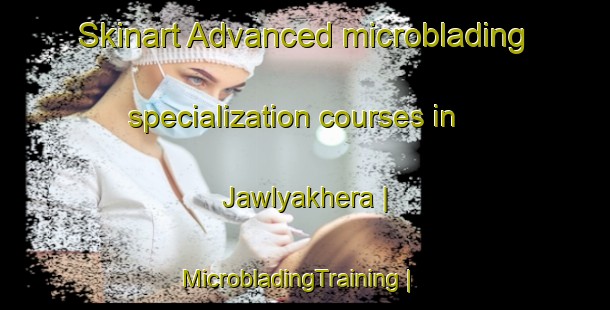 Skinart Advanced microblading specialization courses in Jawlyakhera | MicrobladingTraining | MicrobladingClasses | SkinartTraining-India